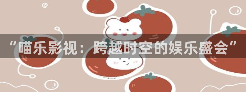 麻豆一级片电影：“喵乐影视：跨越时空的娱乐盛会”